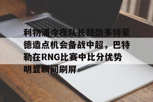 乐动网址-关于利物浦今夜队长鼓劲多特蒙德造点机会备战中超，巴特勒在RNG比赛中比分优势明显瞬间刷屏的信息