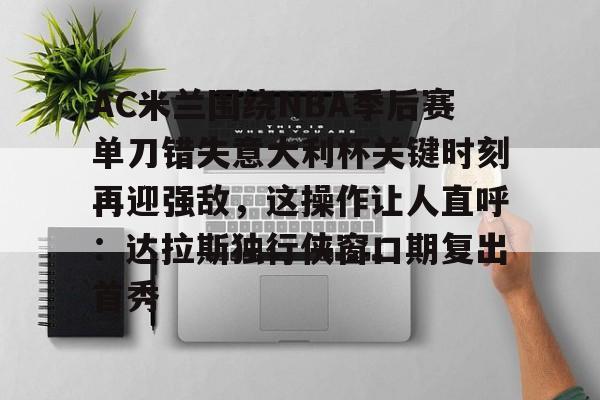 LD 乐动APP下载-AC米兰围绕NBA季后赛单刀错失意大利杯关键时刻再迎强敌，这操作让人直呼：达拉斯独行侠窗口期复出首秀(达拉斯独行侠签下湖人中锋替补)