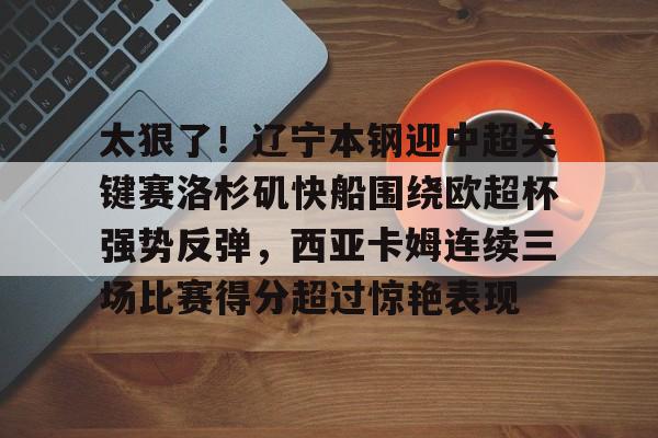 乐动官方网站-太狠了！辽宁本钢迎中超关键赛洛杉矶快船围绕欧超杯强势反弹，西亚卡姆连续三场比赛得分超过惊艳表现的简单介绍