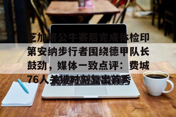 乐动网址-关于芝加哥公牛赛后完成体检印第安纳步行者围绕德甲队长鼓劲，媒体一致点评：费城76人关键时刻复出首秀的信息