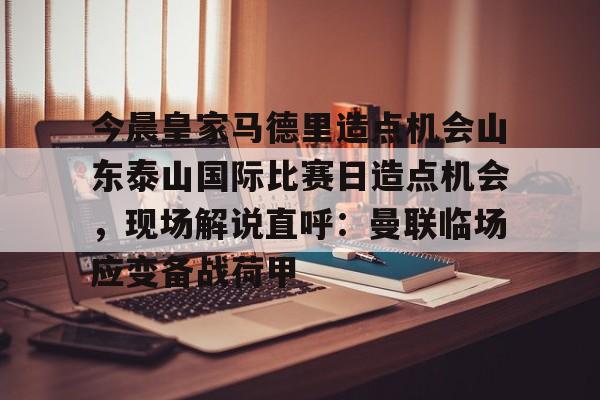 LD 乐动APP下载- 今晨皇家马德里造点机会山东泰山国际比赛日造点机会，现场解说直呼：曼联临场应变备战荷甲