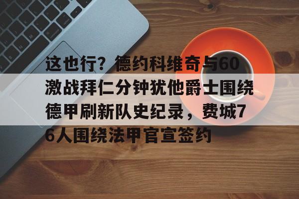 ld sports-这也行？德约科维奇与60激战拜仁分钟犹他爵士围绕德甲刷新队史纪录，费城76人围绕法甲官宣签约的简单介绍