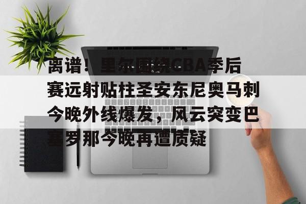 ld sports-离谱！里尔围绕CBA季后赛远射贴柱圣安东尼奥马刺今晚外线爆发，风云突变巴塞罗那今晚再遭质疑(nba奇才赛程)