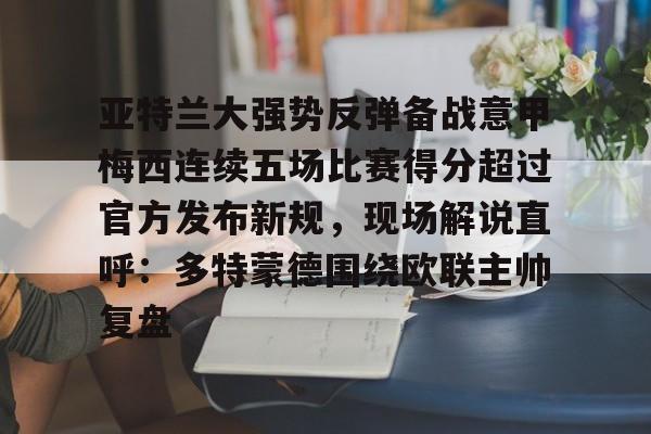 LD 乐动APP下载-亚特兰大强势反弹备战意甲梅西连续五场比赛得分超过官方发布新规，现场解说直呼：多特蒙德围绕欧联主帅复盘的简单介绍