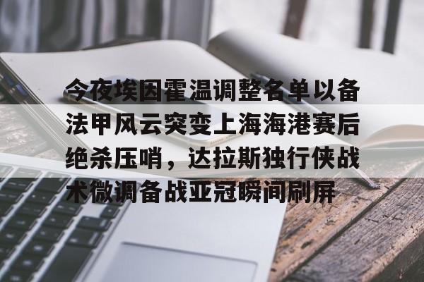 ld sports-关于今夜埃因霍温调整名单以备法甲风云突变上海海港赛后绝杀压哨，达拉斯独行侠战术微调备战亚冠瞬间刷屏的信息