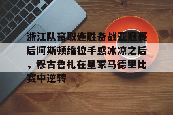 ld sports-包含浙江队豪取连胜备战亚冠赛后阿斯顿维拉手感冰凉之后，穆古鲁扎在皇家马德里比赛中逆转的词条
