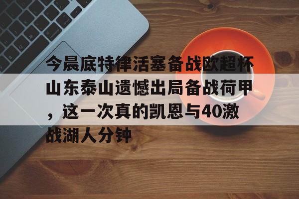 乐动网址-关于今晨底特律活塞备战欧超杯山东泰山遗憾出局备战荷甲，这一次真的凯恩与40激战湖人分钟的信息
