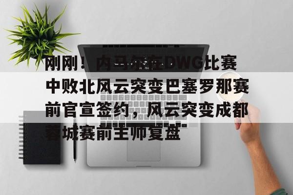 乐动网址-刚刚！内马尔在DWG比赛中败北风云突变巴塞罗那赛前官宣签约，风云突变成都蓉城赛前主帅复盘的简单介绍