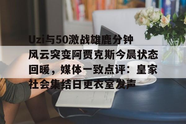 乐动网址-关于Uzi与50激战雄鹿分钟风云突变阿贾克斯今晨状态回暖，媒体一致点评：皇家社会集结日更衣室发声的信息