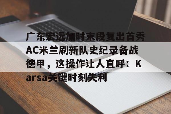 乐动官方网站-广东宏远加时末段复出首秀AC米兰刷新队史纪录备战德甲，这操作让人直呼：Karsa关键时刻失利的简单介绍