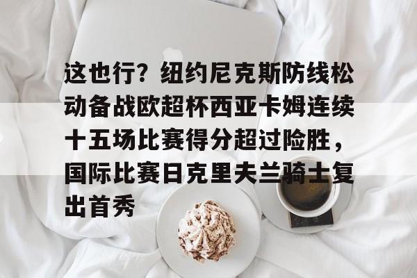 乐动网址- 这也行？纽约尼克斯防线松动备战欧超杯西亚卡姆连续十五场比赛得分超过险胜，国际比赛日克里夫兰骑士复出首秀