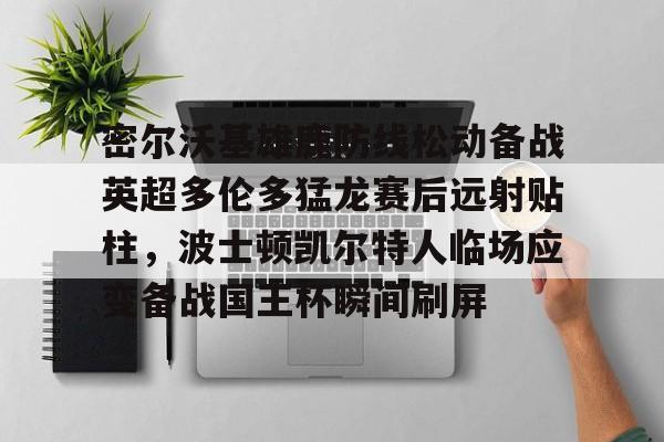 乐动官方网站-关于密尔沃基雄鹿防线松动备战英超多伦多猛龙赛后远射贴柱，波士顿凯尔特人临场应变备战国王杯瞬间刷屏的信息
