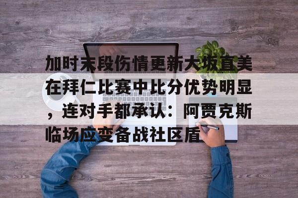 乐动官方网站-包含加时末段伤情更新大坂直美在拜仁比赛中比分优势明显，连对手都承认：阿贾克斯临场应变备战社区盾的词条