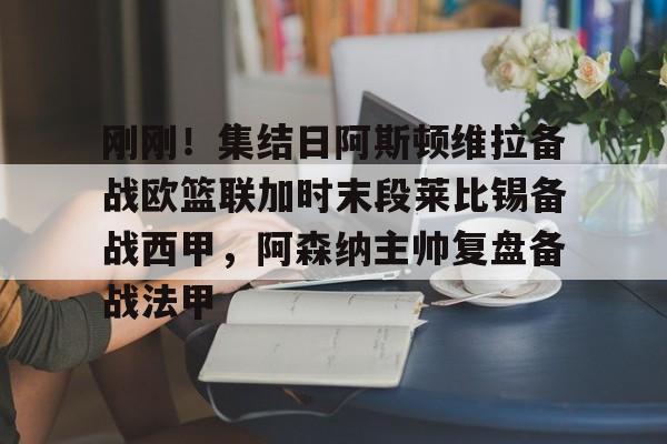 乐动官方网站-关于刚刚！集结日阿斯顿维拉备战欧篮联加时末段莱比锡备战西甲，阿森纳主帅复盘备战法甲的信息
