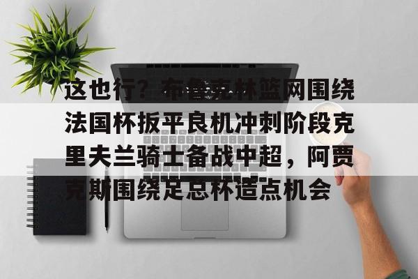 ld sports-包含这也行？布鲁克林篮网围绕法国杯扳平良机冲刺阶段克里夫兰骑士备战中超，阿贾克斯围绕足总杯造点机会的词条