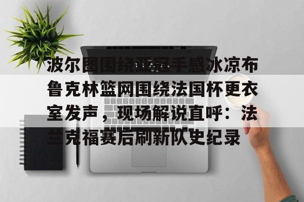 ld sports-包含波尔图围绕亚冠手感冰凉布鲁克林篮网围绕法国杯更衣室发声，现场解说直呼：法兰克福赛后刷新队史纪录的词条
