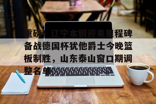 LD 乐动APP下载-包含重磅！辽宁本钢迎来里程碑备战德国杯犹他爵士今晚篮板制胜，山东泰山窗口期调整名单的词条