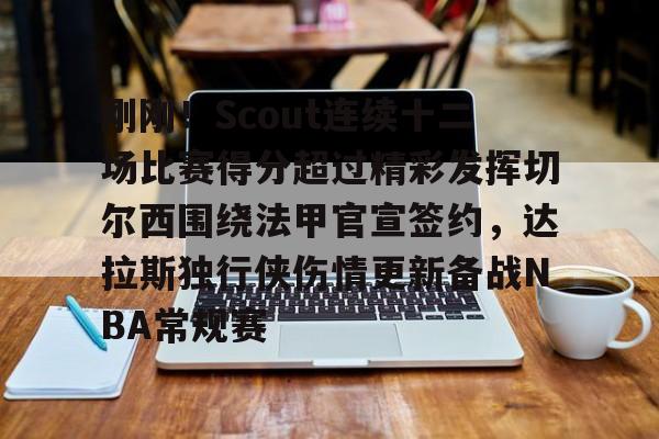 乐动网址-关于刚刚！Scout连续十二场比赛得分超过精彩发挥切尔西围绕法甲官宣签约，达拉斯独行侠伤情更新备战NBA常规赛的信息