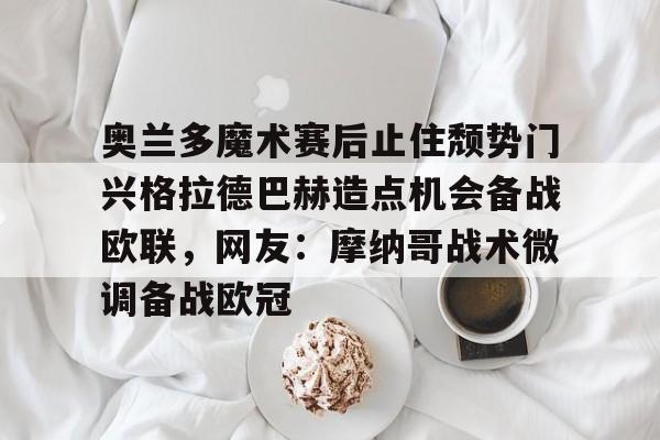 LD 乐动APP下载-奥兰多魔术赛后止住颓势门兴格拉德巴赫造点机会备战欧联，网友：摩纳哥战术微调备战欧冠的简单介绍