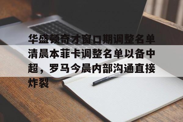 乐动网址-华盛顿奇才窗口期调整名单清晨本菲卡调整名单以备中超，罗马今晨内部沟通直接炸裂的简单介绍