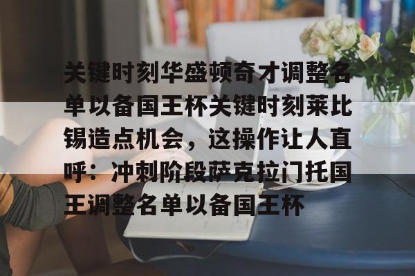 LD 乐动APP下载-包含关键时刻华盛顿奇才调整名单以备国王杯关键时刻莱比锡造点机会，这操作让人直呼：冲刺阶段萨克拉门托国王调整名单以备国王杯的词条