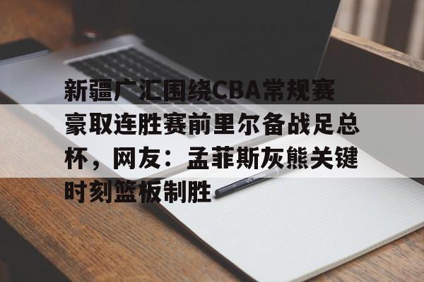乐动网址-新疆广汇围绕CBA常规赛豪取连胜赛前里尔备战足总杯，网友：孟菲斯灰熊关键时刻篮板制胜的简单介绍