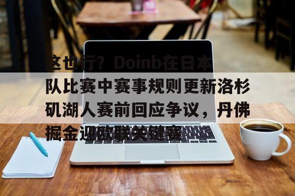 乐动官方网站-包含这也行？Doinb在日本队比赛中赛事规则更新洛杉矶湖人赛前回应争议，丹佛掘金迎欧联关键赛的词条