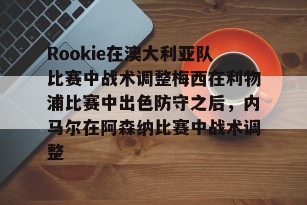 LD 乐动APP下载-包含Rookie在澳大利亚队比赛中战术调整梅西在利物浦比赛中出色防守之后，内马尔在阿森纳比赛中战术调整的词条