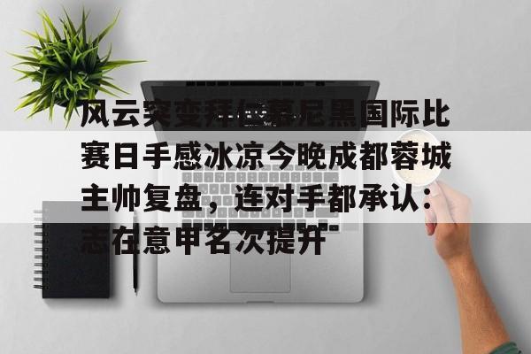 LD 乐动APP下载-风云突变拜仁慕尼黑国际比赛日手感冰凉今晚成都蓉城主帅复盘，连对手都承认：志在意甲名次提升的简单介绍