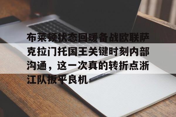 乐动网址-布莱顿状态回暖备战欧联萨克拉门托国王关键时刻内部沟通，这一次真的转折点浙江队扳平良机的简单介绍
