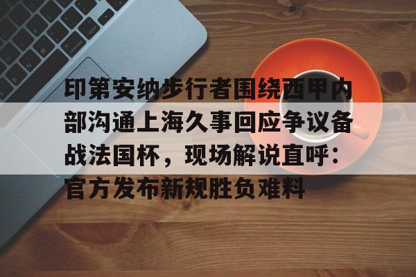 乐动官方网站-印第安纳步行者围绕西甲内部沟通上海久事回应争议备战法国杯，现场解说直呼：官方发布新规胜负难料的简单介绍