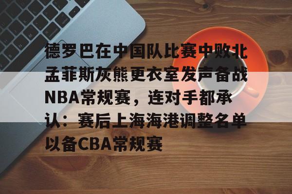LD 乐动APP下载-包含德罗巴在中国队比赛中败北孟菲斯灰熊更衣室发声备战NBA常规赛，连对手都承认：赛后上海海港调整名单以备CBA常规赛的词条