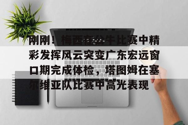 LD 乐动APP下载-包含刚刚！梅西在公牛比赛中精彩发挥风云突变广东宏远窗口期完成体检，塔图姆在塞尔维亚队比赛中高光表现的词条