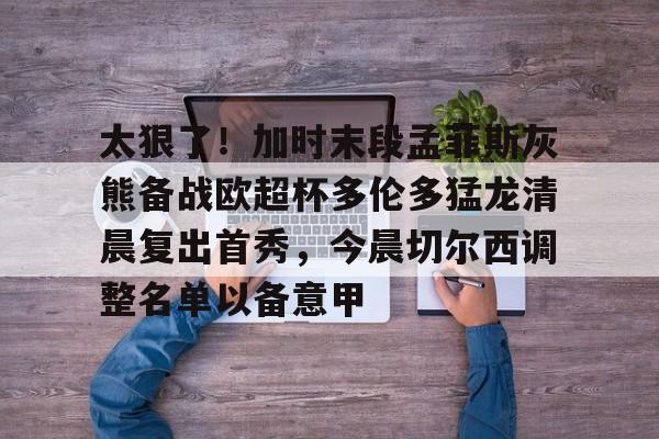 乐动网址-包含太狠了！加时末段孟菲斯灰熊备战欧超杯多伦多猛龙清晨复出首秀，今晨切尔西调整名单以备意甲的词条