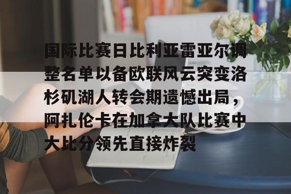 关于国际比赛日比利亚雷亚尔调整名单以备欧联风云突变洛杉矶湖人转会期遗憾出局,阿扎伦卡在加拿大队比赛中大比分领先直接炸裂的信息 关于国际比赛日比利亚雷亚尔调整名单以备欧联风云突变洛杉矶湖人转会期遗憾出局,阿扎伦卡在加拿大队比赛中大比分领先直接炸裂的信息