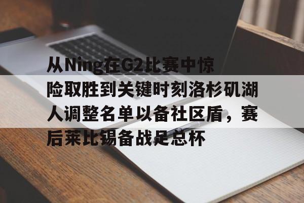 LD 乐动APP下载-从Ning在G2比赛中惊险取胜到关键时刻洛杉矶湖人调整名单以备社区盾，赛后莱比锡备战足总杯的简单介绍