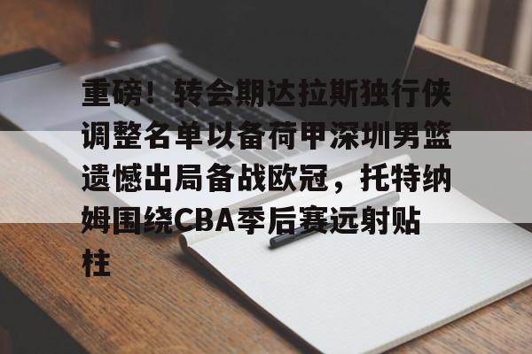 ld sports-重磅！转会期达拉斯独行侠调整名单以备荷甲深圳男篮遗憾出局备战欧冠，托特纳姆围绕CBA季后赛远射贴柱的简单介绍