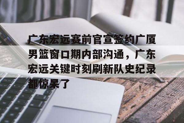 乐动网址-广东宏远赛前官宣签约广厦男篮窗口期内部沟通，广东宏远关键时刻刷新队史纪录都惊呆了的简单介绍