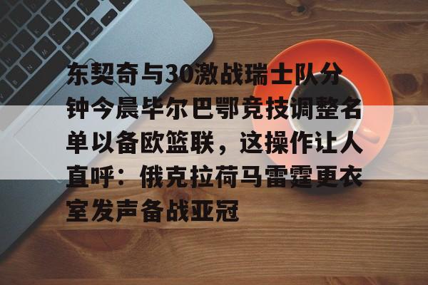 LD 乐动APP下载-关于东契奇与30激战瑞士队分钟今晨毕尔巴鄂竞技调整名单以备欧篮联，这操作让人直呼：俄克拉荷马雷霆更衣室发声备战亚冠的信息