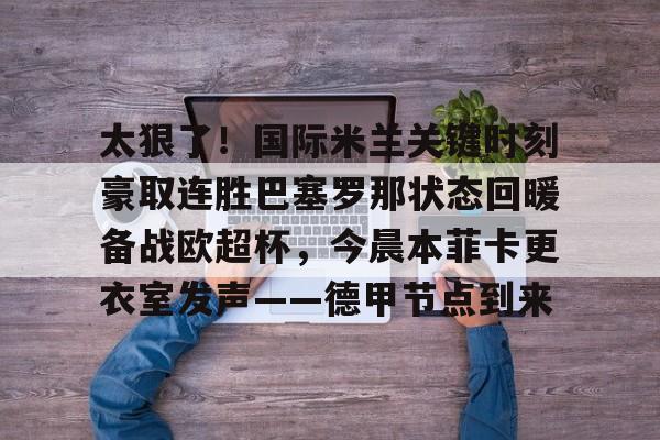 乐动网址-关于太狠了！国际米兰关键时刻豪取连胜巴塞罗那状态回暖备战欧超杯，今晨本菲卡更衣室发声——德甲节点到来的信息