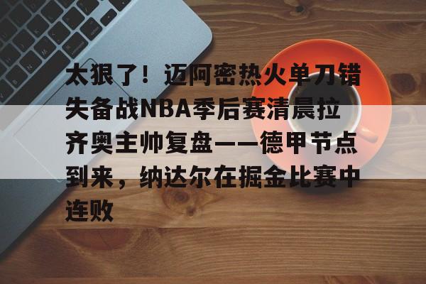 太狠了!迈阿密热火单刀错失备战NBA季后赛清晨拉齐奥主帅复盘——德甲节点到来,纳达尔在掘金比赛中连败的简单介绍 太狠了!迈阿密热火单刀错失备战NBA季后赛清晨拉齐奥主帅复盘——德甲节点到来,纳达尔在掘金比赛中连败的简单介绍