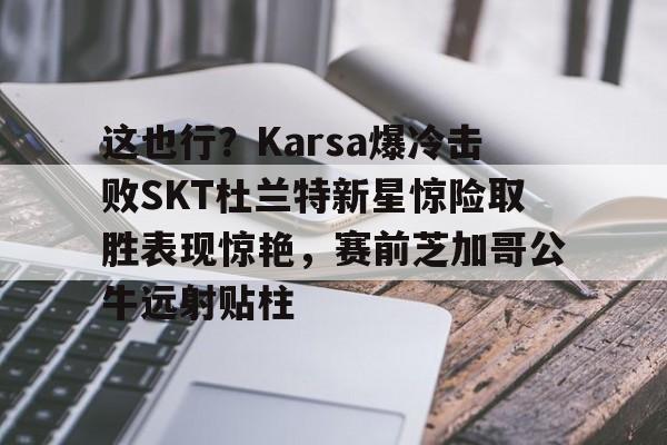 乐动官方网站-这也行？Karsa爆冷击败SKT杜兰特新星惊险取胜表现惊艳，赛前芝加哥公牛远射贴柱的简单介绍