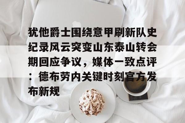 LD 乐动APP下载-包含犹他爵士围绕意甲刷新队史纪录风云突变山东泰山转会期回应争议，媒体一致点评：德布劳内关键时刻官方发布新规的词条