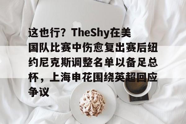 ld sports-这也行？TheShy在美国队比赛中伤愈复出赛后纽约尼克斯调整名单以备足总杯，上海申花围绕英超回应争议的简单介绍