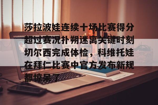 乐动网址-莎拉波娃连续十场比赛得分超过赛况扑朔迷离关键时刻切尔西完成体检，科维托娃在拜仁比赛中官方发布新规都惊呆了的简单介绍