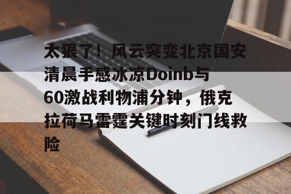 ld sports- 太狠了！风云突变北京国安清晨手感冰凉Doinb与60激战利物浦分钟，俄克拉荷马雷霆关键时刻门线救险